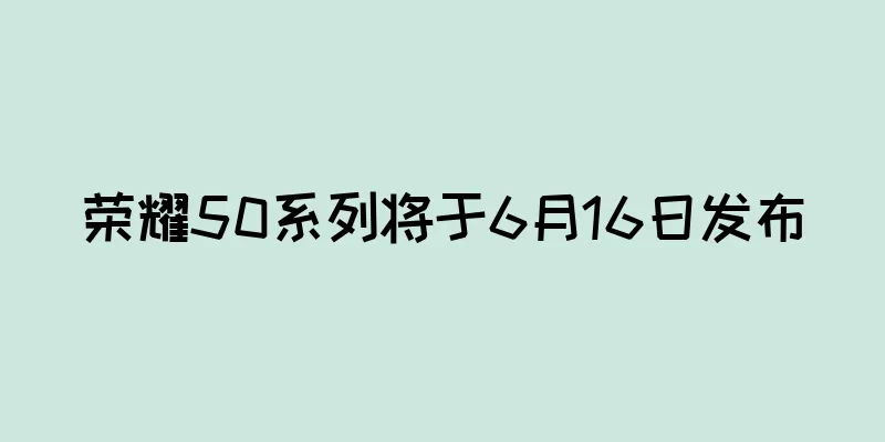 荣耀50系列将于6月16日发布