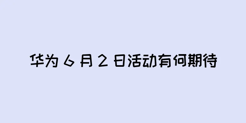 华为 6 月 2 日活动有何期待