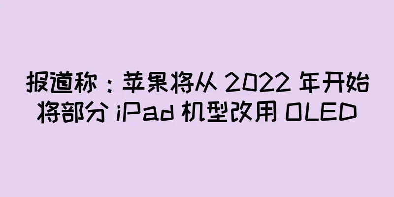 报道称：苹果将从 2022 年开始将部分 iPad 机型改用 OLED