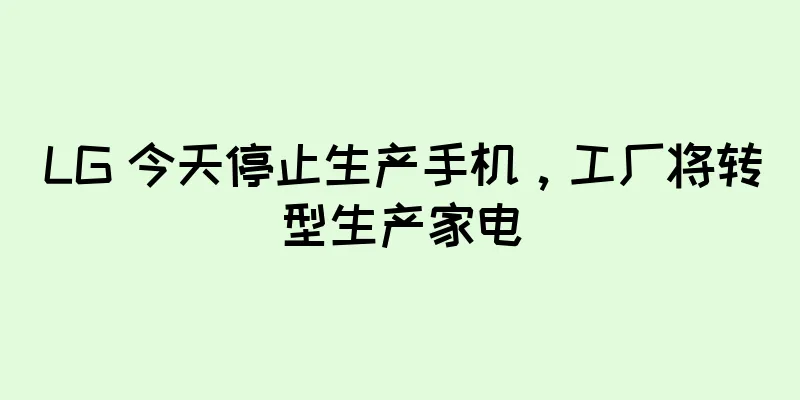 LG 今天停止生产手机，工厂将转型生产家电