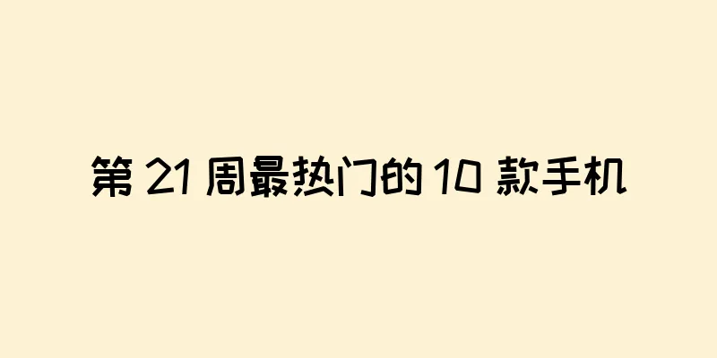 第 21 周最热门的 10 款手机