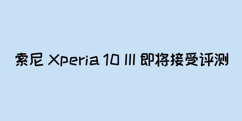 索尼 Xperia 10 III 即将接受评测