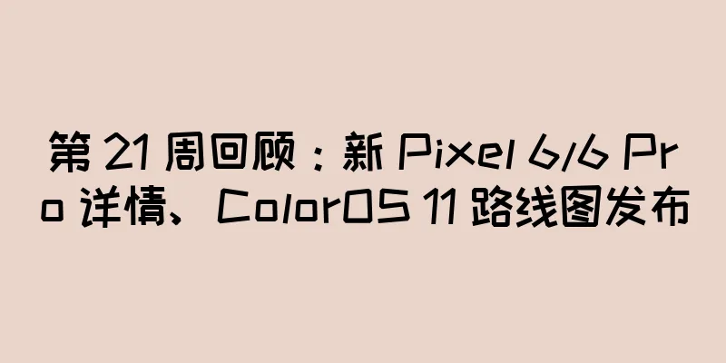 第 21 周回顾：新 Pixel 6/6 Pro 详情、ColorOS 11 路线图发布