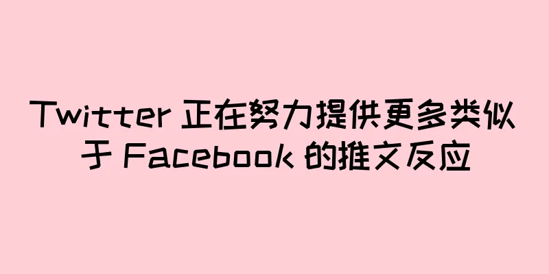 Twitter 正在努力提供更多类似于 Facebook 的推文反应