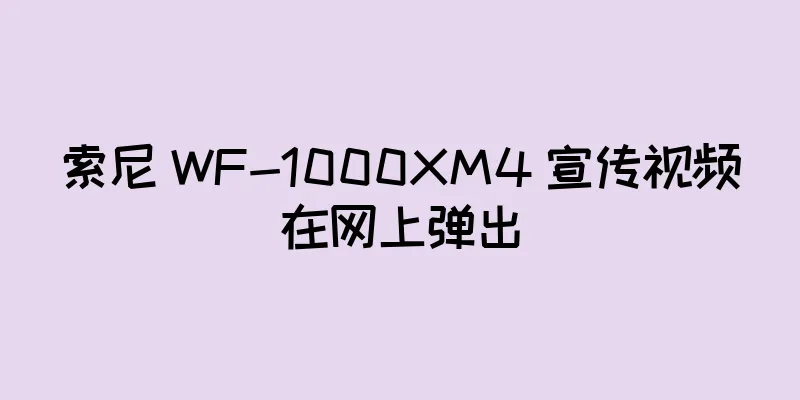 索尼 WF-1000XM4 宣传视频在网上弹出