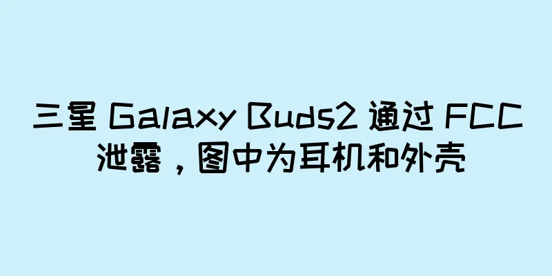 三星 Galaxy Buds2 通过 FCC 泄露，图中为耳机和外壳