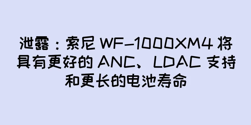 泄露：索尼 WF-1000XM4 将具有更好的 ANC、LDAC 支持和更长的电池寿命
