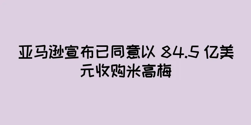 亚马逊宣布已同意以 84.5 亿美元收购米高梅