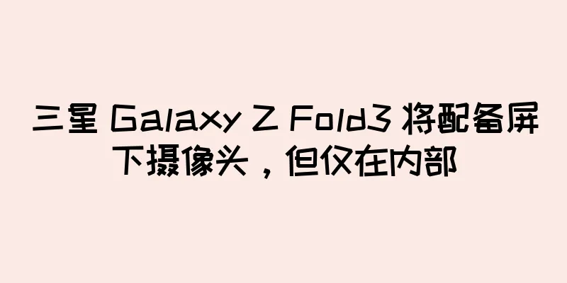 三星 Galaxy Z Fold3 将配备屏下摄像头，但仅在内部