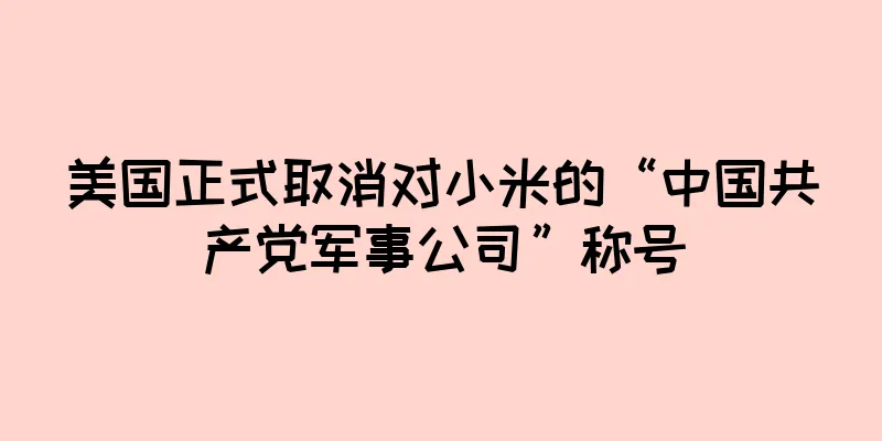 美国正式取消对小米的“中国共产党军事公司”称号