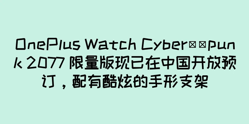 OnePlus Watch Cyber​​punk 2077 限量版现已在中国开放预订，配有酷炫的手形支架