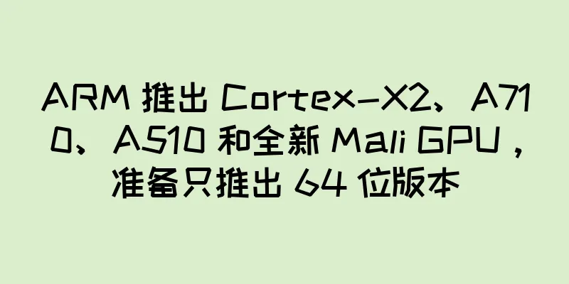 ARM 推出 Cortex-X2、A710、A510 和全新 Mali GPU，准备只推出 64 位版本