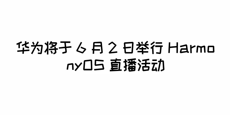 华为将于 6 月 2 日举行 HarmonyOS 直播活动