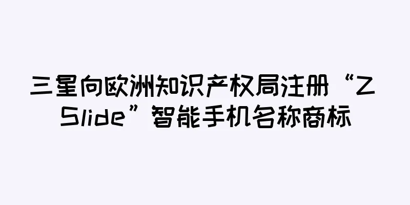 三星向欧洲知识产权局注册“Z Slide”智能手机名称商标