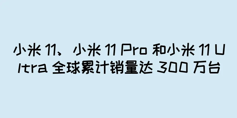 小米 11、小米 11 Pro 和小米 11 Ultra 全球累计销量达 300 万台