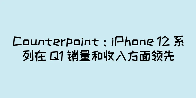 Counterpoint：iPhone 12 系列在 Q1 销量和收入方面领先