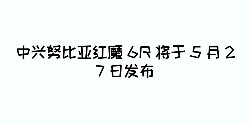 中兴努比亚红魔 6R 将于 5 月 27 日发布