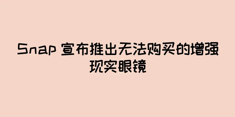 Snap 宣布推出无法购买的增强现实眼镜