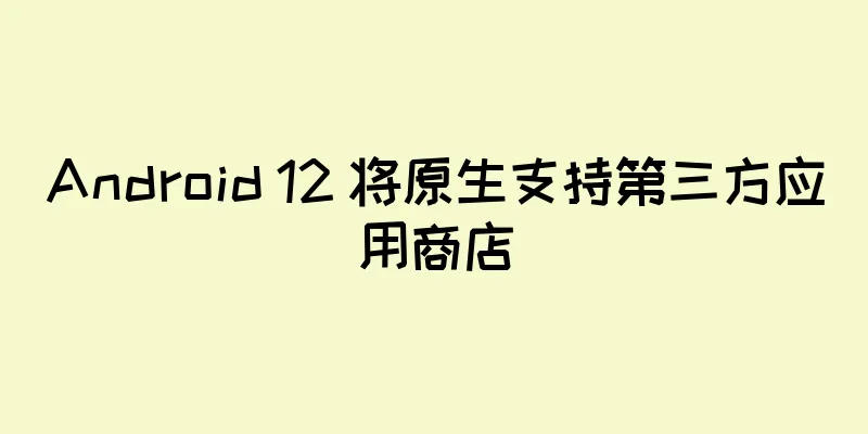 Android 12 将原生支持第三方应用商店
