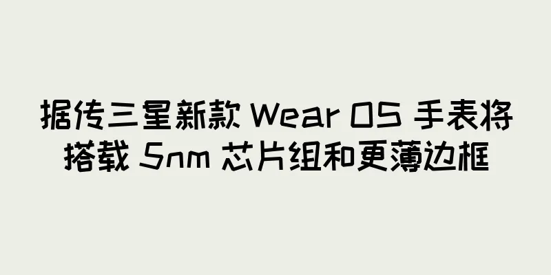 据传三星新款 Wear OS 手表将搭载 5nm 芯片组和更薄边框