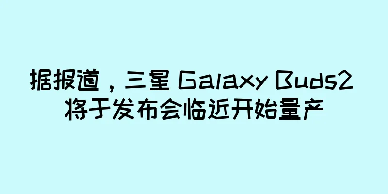 据报道，三星 Galaxy Buds2 将于发布会临近开始量产
