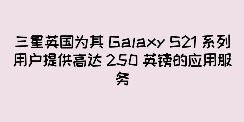 三星英国为其 Galaxy S21 系列用户提供高达 250 英镑的应用服务