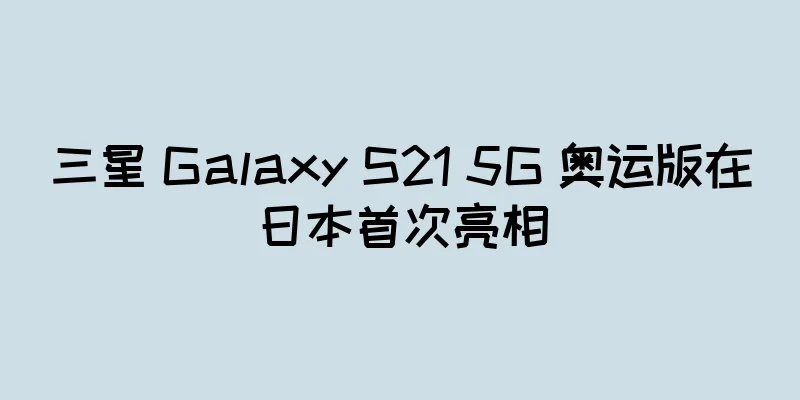 三星 Galaxy S21 5G 奥运版在日本首次亮相