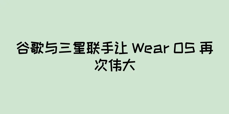 谷歌与三星联手让 Wear OS 再次伟大