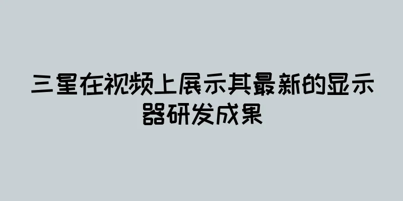 三星在视频上展示其最新的显示器研发成果