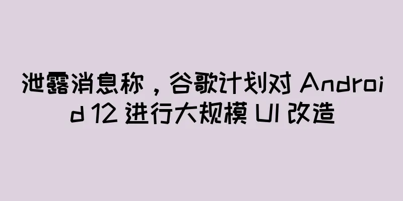 泄露消息称，谷歌计划对 Android 12 进行大规模 UI 改造