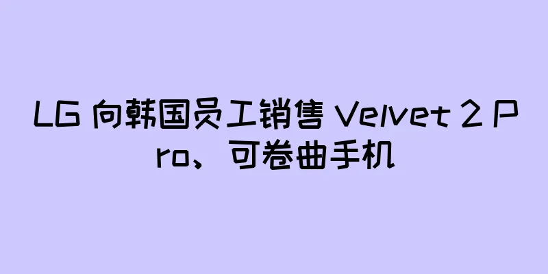 LG 向韩国员工销售 Velvet 2 Pro、可卷曲手机