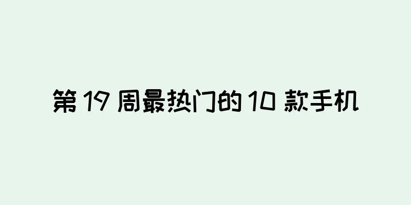 第 19 周最热门的 10 款手机