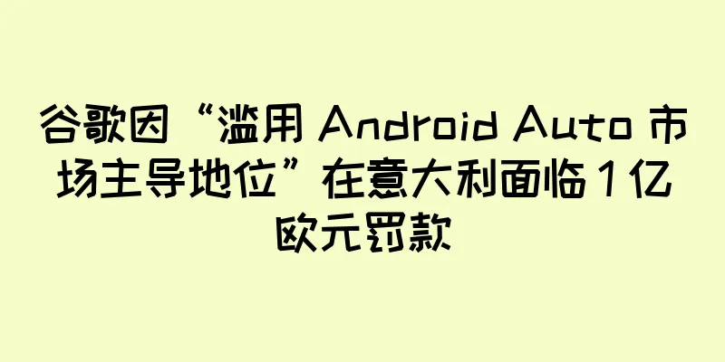 谷歌因“滥用 Android Auto 市场主导地位”在意大利面临 1 亿欧元罚款