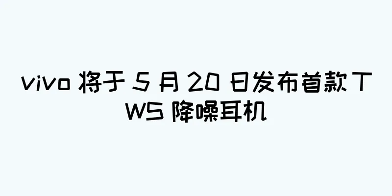 vivo 将于 5 月 20 日发布首款 TWS 降噪耳机