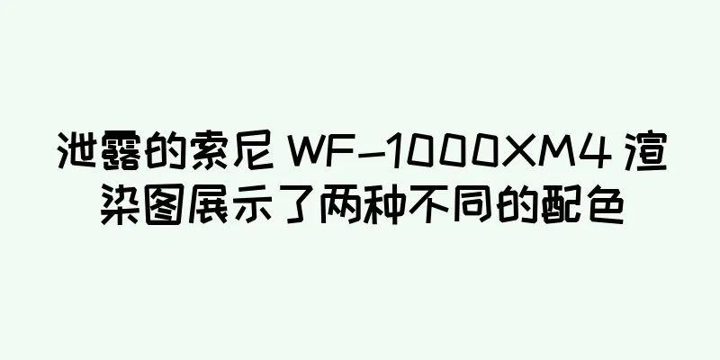 泄露的索尼 WF-1000XM4 渲染图展示了两种不同的配色