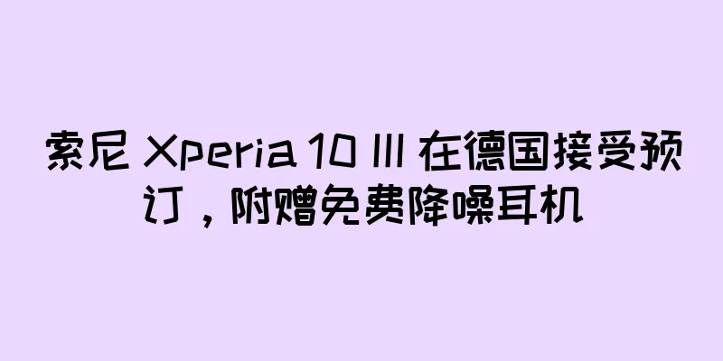 索尼 Xperia 10 III 在德国接受预订，附赠免费降噪耳机
