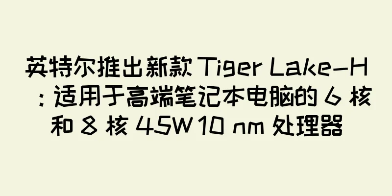 英特尔推出新款 Tiger Lake-H：适用于高端笔记本电脑的 6 核和 8 核 45W 10 nm 处理器