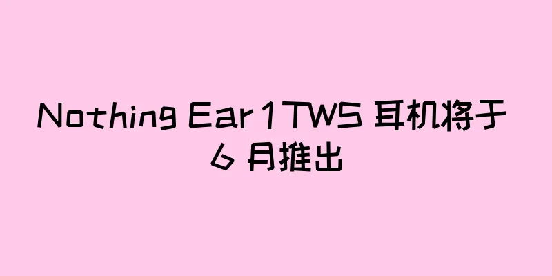 Nothing Ear 1 TWS 耳机将于 6 月推出