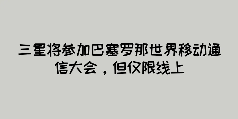 三星将参加巴塞罗那世界移动通信大会，但仅限线上