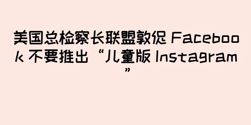 美国总检察长联盟敦促 Facebook 不要推出“儿童版 Instagram”