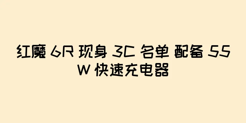 红魔 6R 现身 3C 名单 配备 55W 快速充电器