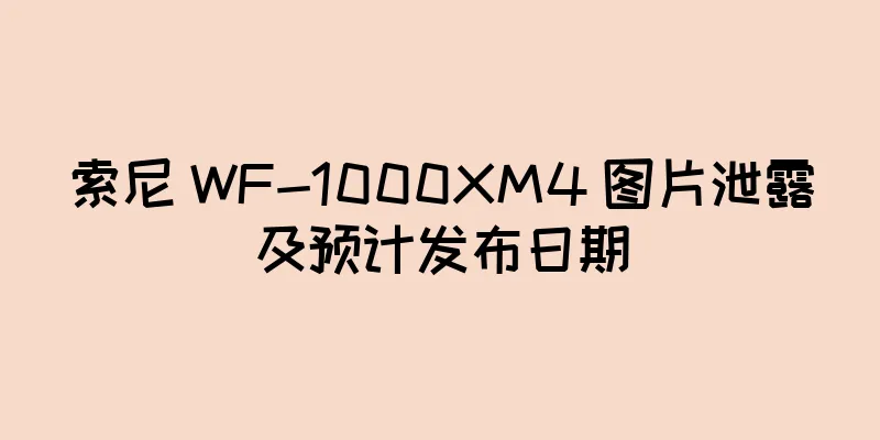 索尼 WF-1000XM4 图片泄露及预计发布日期