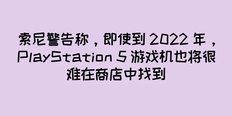 索尼警告称，即使到 2022 年，PlayStation 5 游戏机也将很难在商店中找到