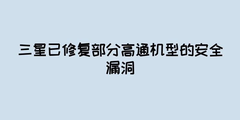 三星已修复部分高通机型的安全漏洞