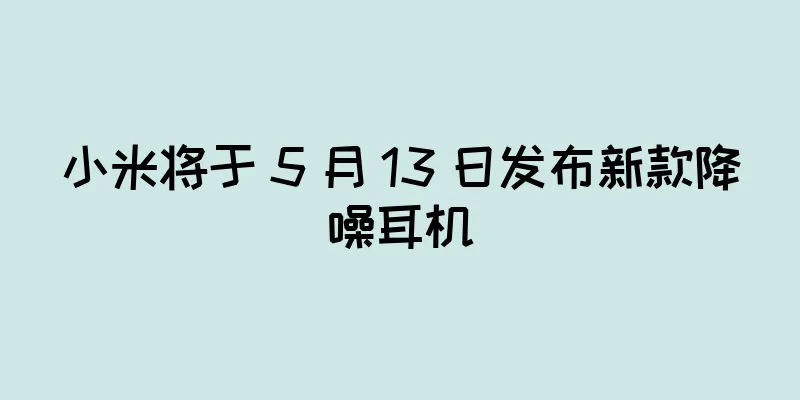小米将于 5 月 13 日发布新款降噪耳机