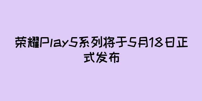 荣耀Play5系列将于5月18日正式发布