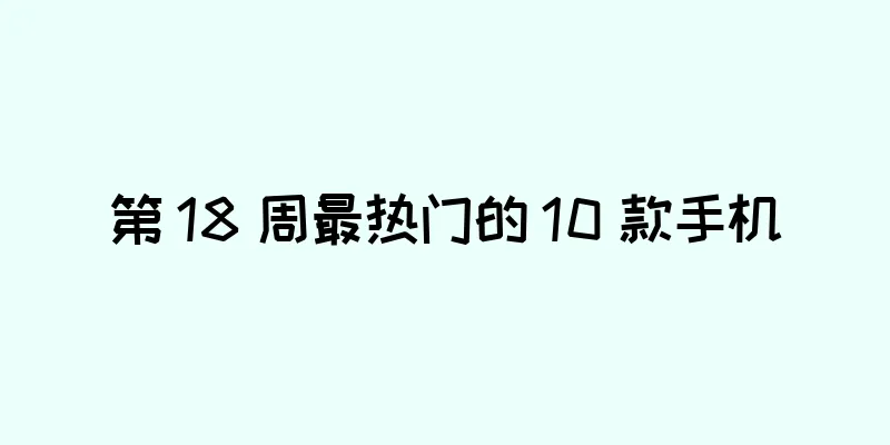 第 18 周最热门的 10 款手机