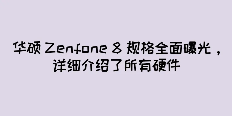 华硕 Zenfone 8 规格全面曝光，详细介绍了所有硬件