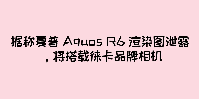 据称夏普 Aquos R6 渲染图泄露，将搭载徕卡品牌相机