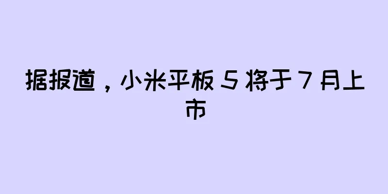据报道，小米平板 5 将于 7 月上市